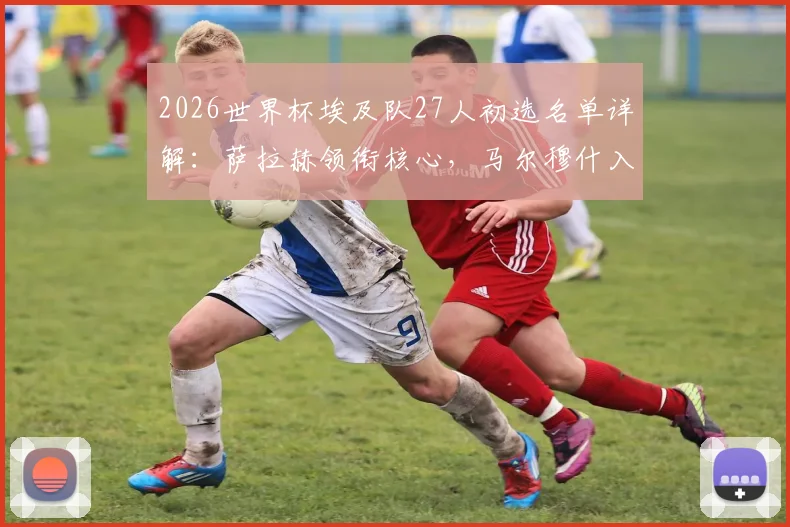 2026世界杯埃及队27人初选名单详解：萨拉赫领衔核心，马尔穆什入围引热议，最终谁将遗憾出局？