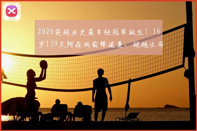 2026英超历史最年轻冠军诞生!16岁139天阿森纳前锋道曼,超越法布雷加斯创纪录之路解析