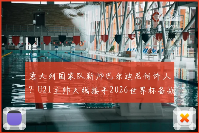 意大利国家队新帅巴尔迪尼何许人?U21主帅火线接手2026世界杯备战过渡期
