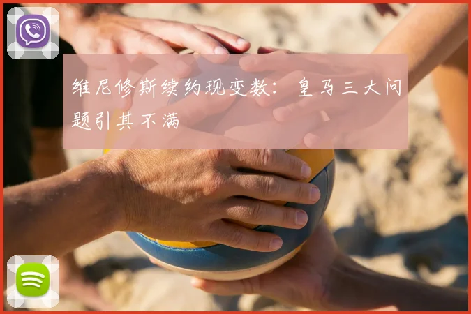 维尼修斯续约现变数：皇马三大问题引其不满
