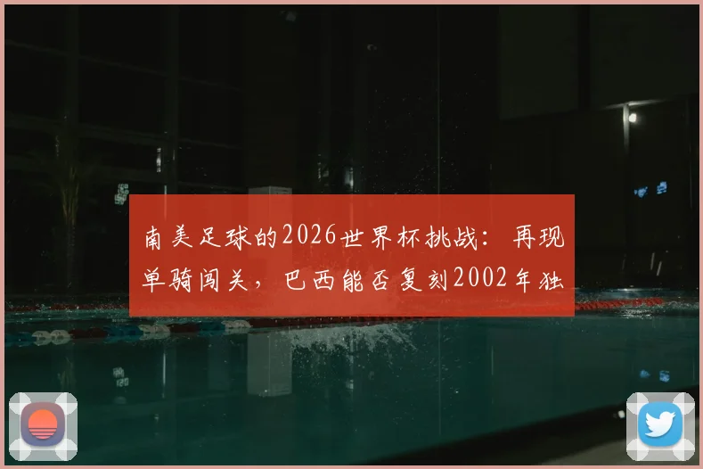 南美足球的2026世界杯挑战：再现单骑闯关，巴西能否复刻2002年独苗夺冠奇迹？