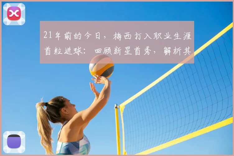 21年前的今日，梅西打入职业生涯首粒进球：回顾新星首秀，解析其成长轨迹与历史意义