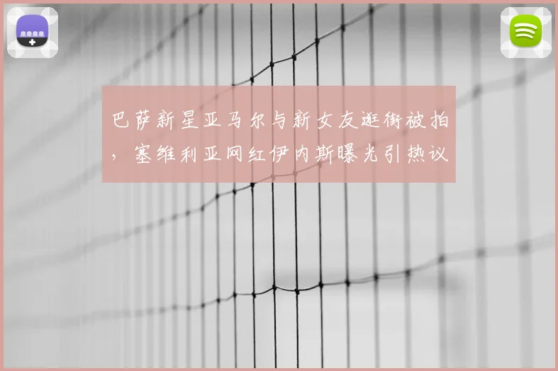 巴萨新星亚马尔与新女友逛街被拍，塞维利亚网红伊内斯曝光引热议：球员私生活如何影响竞技状态？
