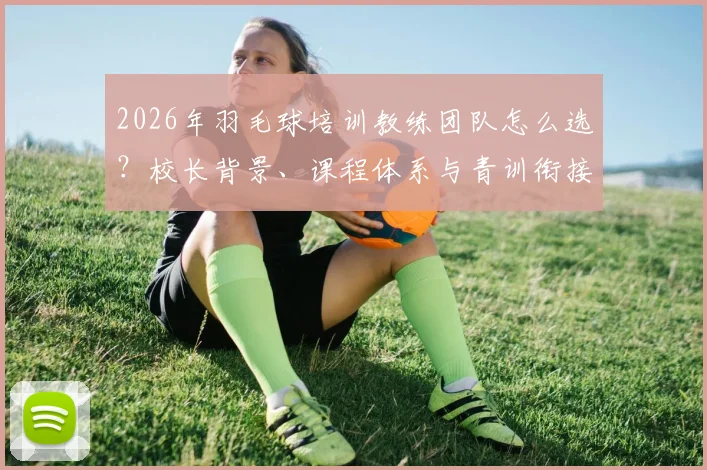 2026年羽毛球培训教练团队怎么选？校长背景、课程体系与青训衔接是核心，附零基础成人入门指南