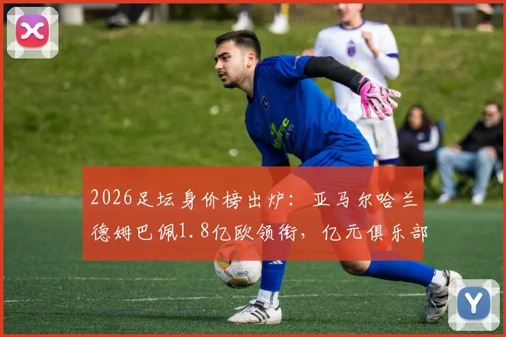 2026足坛身价榜出炉：亚马尔哈兰德姆巴佩1.8亿欧领衔，亿元俱乐部成员达20人