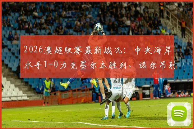 2026澳超联赛最新战况:中央海岸水手1-0力克墨尔本胜利,诺尔吊射破门精彩回放与积分榜分析