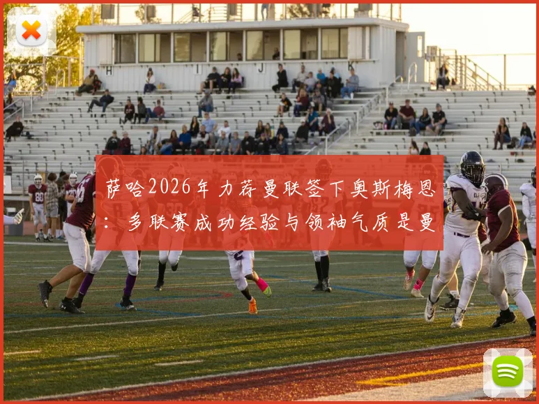 萨哈2026年力荐曼联签下奥斯梅恩:多联赛成功经验与领袖气质是曼联锋线稀缺品