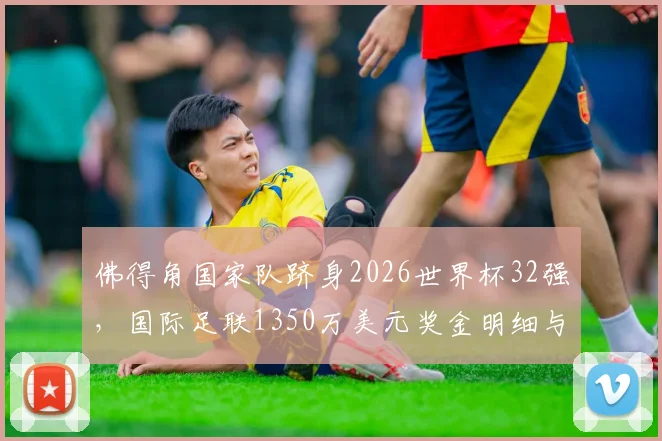 佛得角国家队跻身2026世界杯32强,国际足联1350万美元奖金明细与分配方式详解