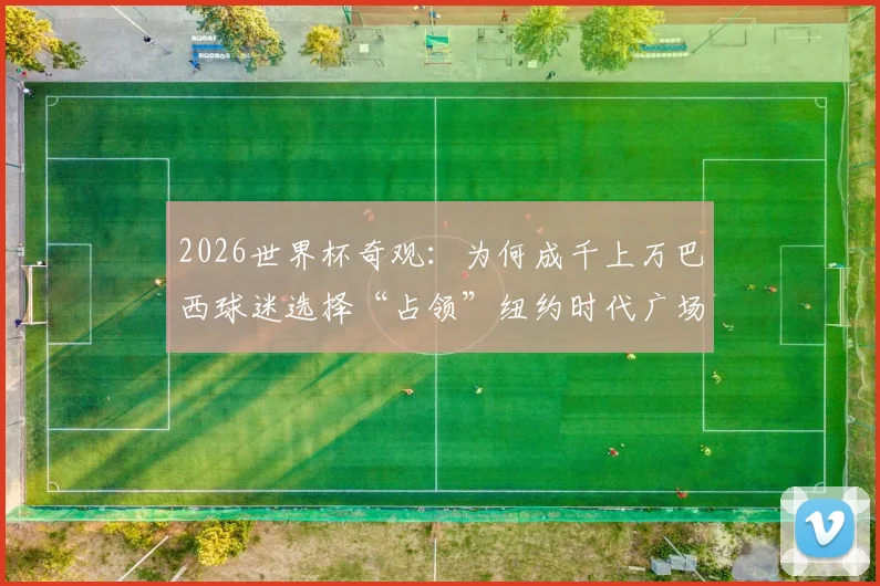 2026世界杯奇观：为何成千上万巴西球迷选择“占领”纽约时代广场庆祝？附纽约足球文化深度体验指南