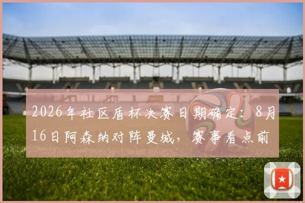 2026年社区盾杯决赛日期确定：8月16日阿森纳对阵曼城，赛事看点前瞻