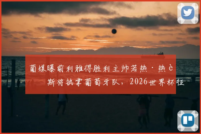 葡媒曝前利雅得胜利主帅若热·热苏斯将执掌葡萄牙队,2026世界杯征程新帅人选与战术解析