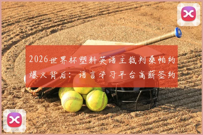 2026世界杯塑料英语主裁判桑帕约爆火背后：语言学习平台高薪签约，看普通人如何逆袭英语口语