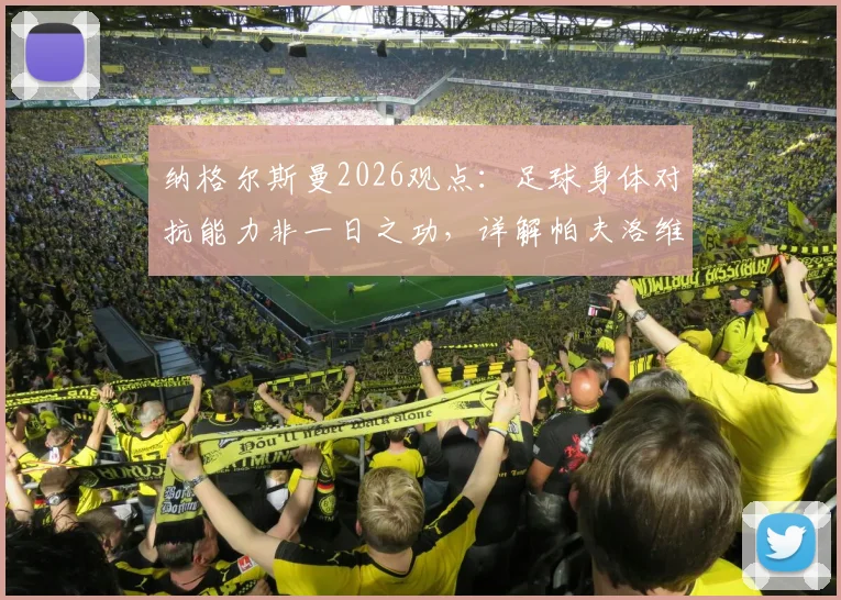 纳格尔斯曼2026观点：足球身体对抗能力非一日之功，详解帕夫洛维奇与恩梅查国家队发展路径