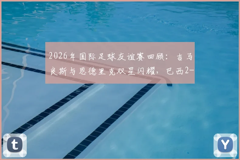 2026年国际足球友谊赛回顾：吉马良斯与恩德里克双星闪耀，巴西2-1力克埃及，比赛精彩瞬间与战术要点全解析