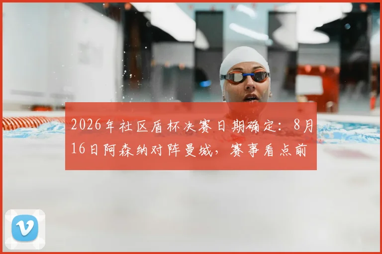 2026年社区盾杯决赛日期确定：8月16日阿森纳对阵曼城，赛事看点前瞻