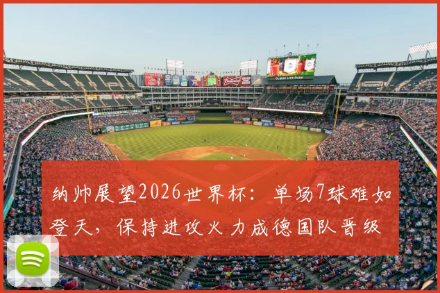 纳帅展望2026世界杯：单场7球难如登天，保持进攻火力成德国队晋级关键