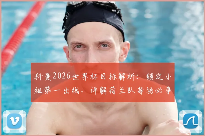 科曼2026世界杯目标解析：锁定小组第一出线，详解荷兰队每场必争的冠军之路