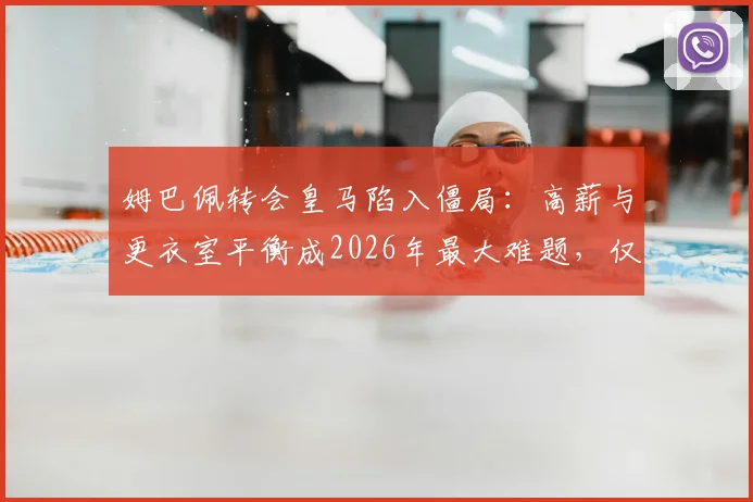 姆巴佩转会皇马陷入僵局：高薪与更衣室平衡成2026年最大难题，仅剩两方案可选