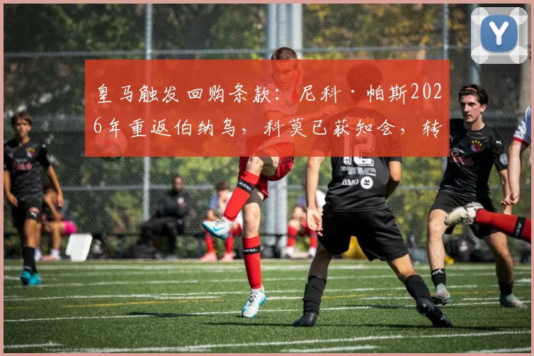 皇马触发回购条款：尼科·帕斯2026年重返伯纳乌，科莫已获知会，转会内幕与条款深度解析