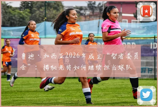 鲁迪·加西亚2026年成立“智者委员会”:揭秘老将如何继续担当球队基石,教练管理更衣室的智慧
