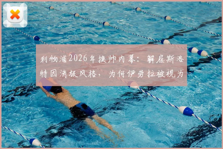 利物浦2026年换帅内幕：解雇斯洛特因消极风格，为何伊劳拉被视为更佳人选？